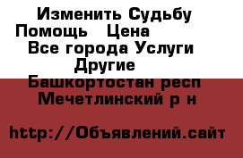 Изменить Судьбу, Помощь › Цена ­ 15 000 - Все города Услуги » Другие   . Башкортостан респ.,Мечетлинский р-н